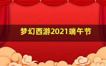 梦幻西游2021端午节